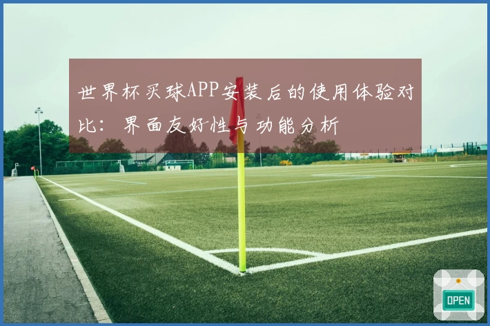 世界杯买球APP安装后的使用体验对比：界面友好性与功能分析