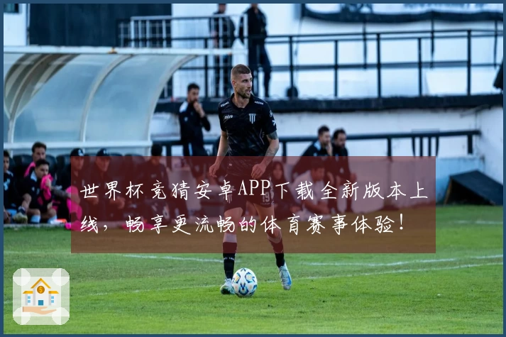 世界杯竞猜安卓APP下载全新版本上线，畅享更流畅的体育赛事体验！