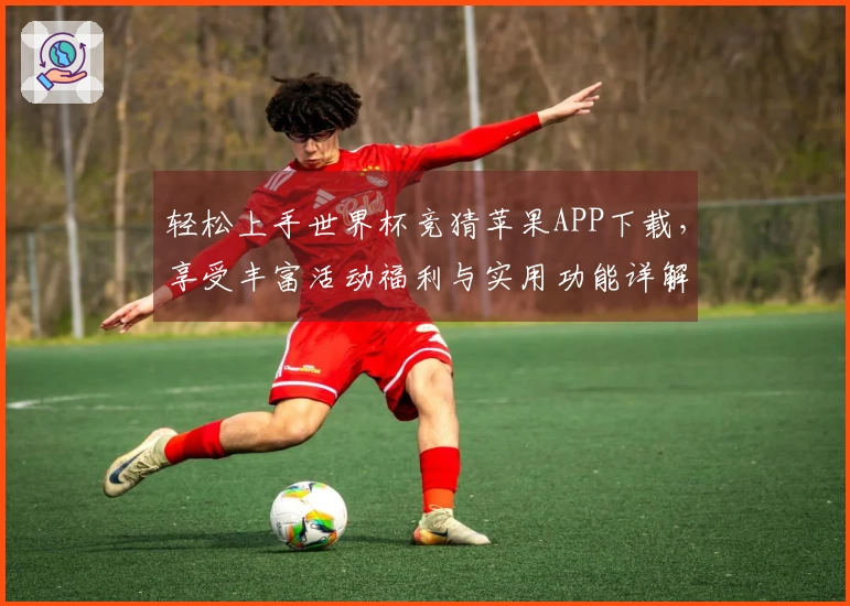 轻松上手世界杯竞猜苹果APP下载，享受丰富活动福利与实用功能详解