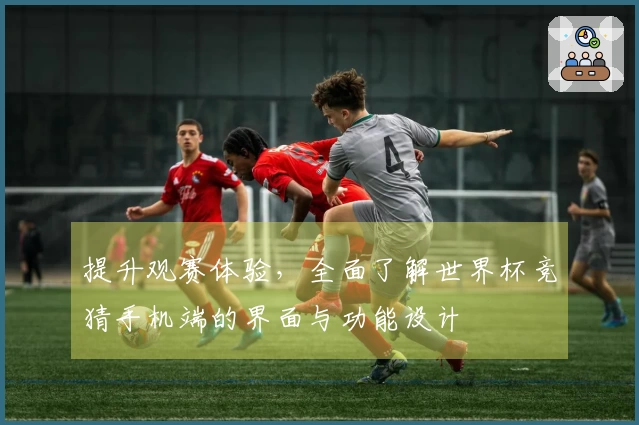 提升观赛体验，全面了解世界杯竞猜手机端的界面与功能设计