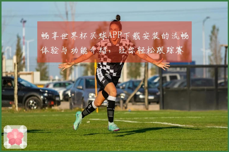 畅享世界杯买球APP下载安装的流畅体验与功能介绍，让你轻松跟踪赛事动态