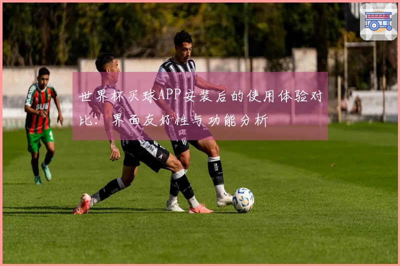 世界杯买球APP安装后的使用体验对比：界面友好性与功能分析
